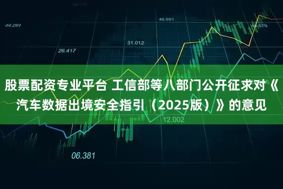 股票配资专业平台 工信部等八部门公开征求对《汽车数据出境安全指引（2025版）》的意见