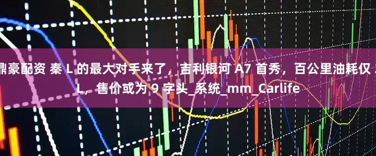 鼎豪配资 秦 L 的最大对手来了，吉利银河 A7 首秀，百公里油耗仅 2L，售价或为 9 字头_系统_mm_Carlife