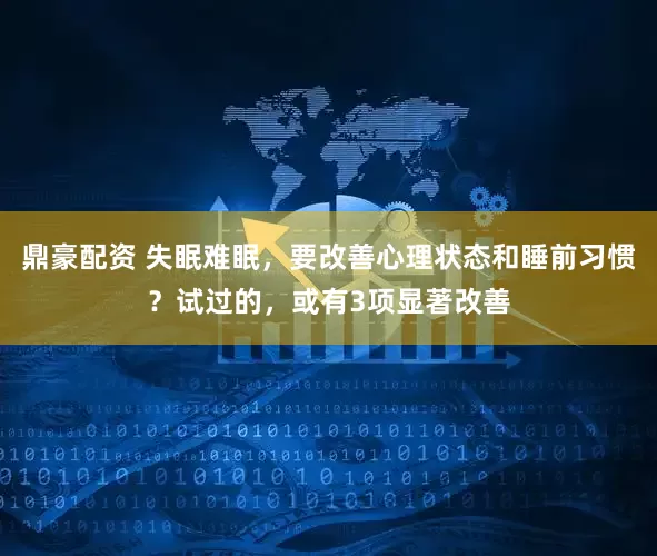 鼎豪配资 失眠难眠，要改善心理状态和睡前习惯？试过的，或有3项显著改善