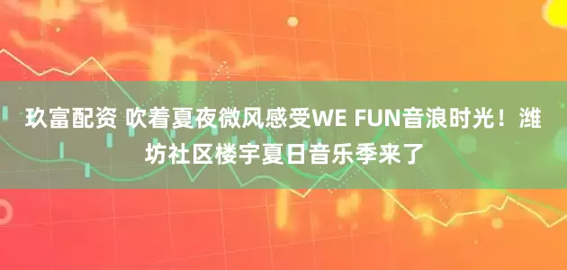 玖富配资 吹着夏夜微风感受WE FUN音浪时光！潍坊社区楼宇夏日音乐季来了