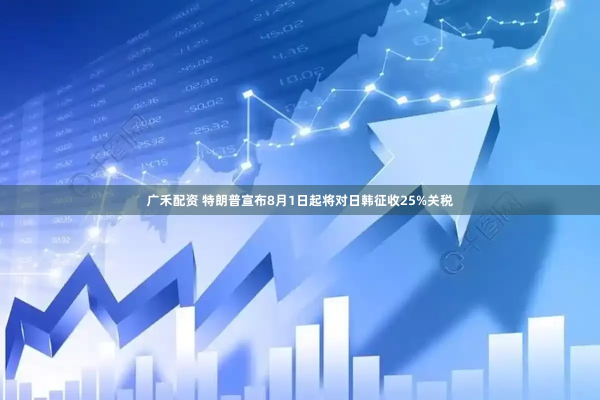 广禾配资 特朗普宣布8月1日起将对日韩征收25%关税