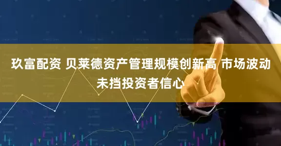 玖富配资 贝莱德资产管理规模创新高 市场波动未挡投资者信心