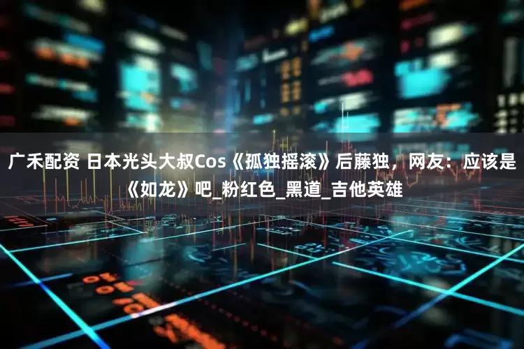 广禾配资 日本光头大叔Cos《孤独摇滚》后藤独，网友：应该是《如龙》吧_粉红色_黑道_吉他英雄