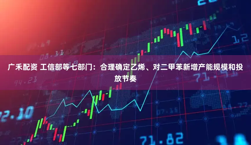广禾配资 工信部等七部门：合理确定乙烯、对二甲苯新增产能规模和投放节奏