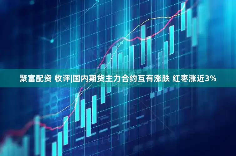 聚富配资 收评|国内期货主力合约互有涨跌 红枣涨近3%
