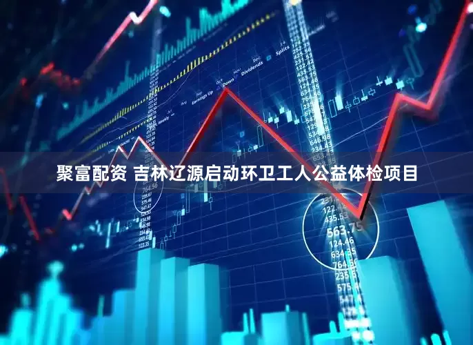 聚富配资 吉林辽源启动环卫工人公益体检项目