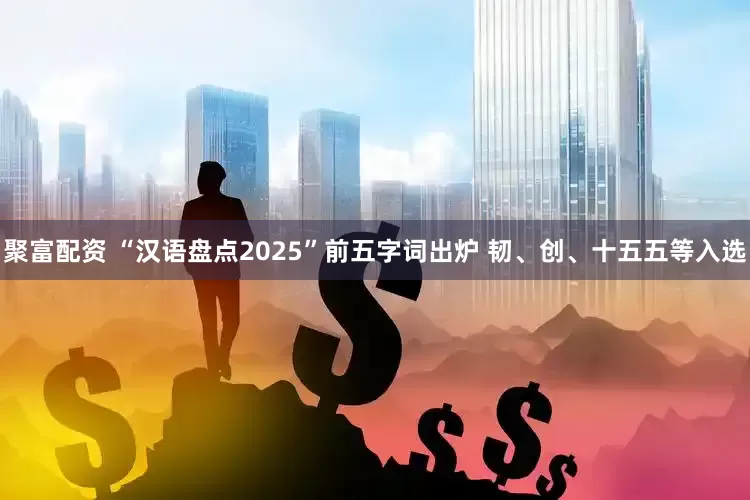 聚富配资 “汉语盘点2025”前五字词出炉 韧、创、十五五等入选