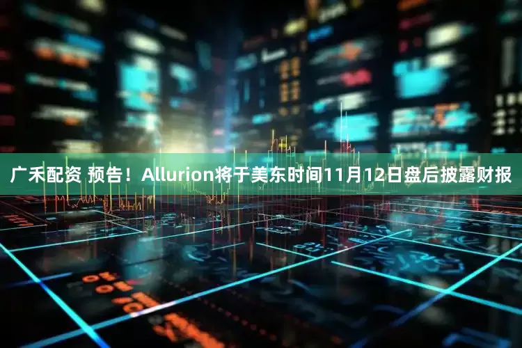 广禾配资 预告！Allurion将于美东时间11月12日盘后披露财报