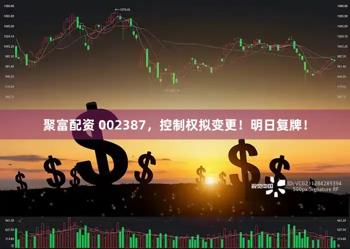 聚富配资 002387，控制权拟变更！明日复牌！
