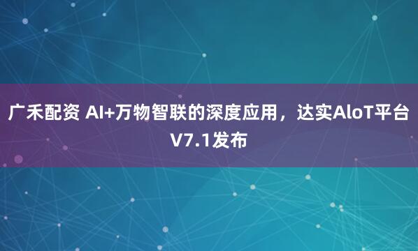 广禾配资 AI+万物智联的深度应用，达实AloT平台V7.1发布