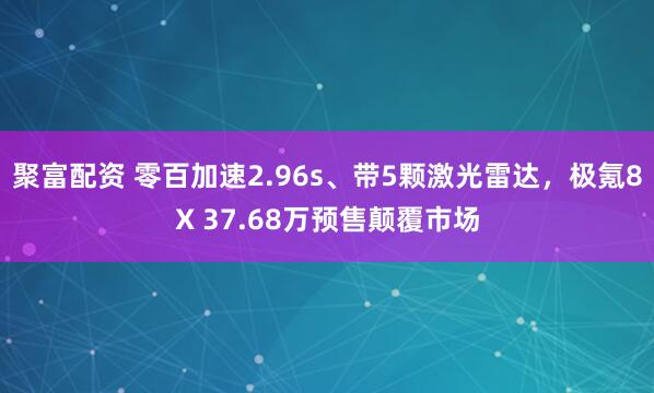 聚富配资 零百加速2.96s、带5颗激光雷达，极氪8X 37.68万预售颠覆市场